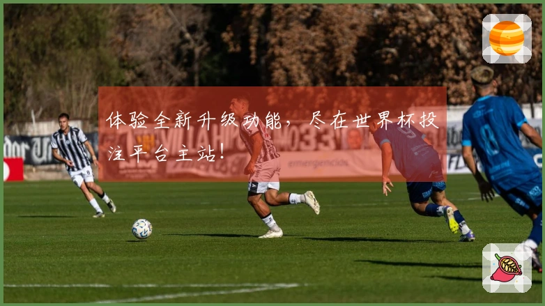 体验全新升级功能，尽在世界杯投注平台主站！