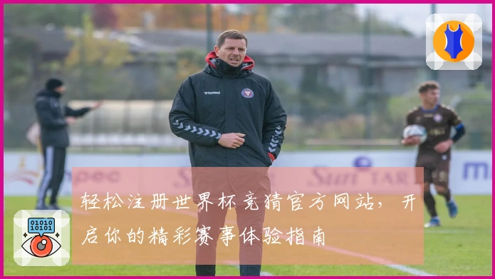 轻松注册世界杯竞猜官方网站，开启你的精彩赛事体验指南
