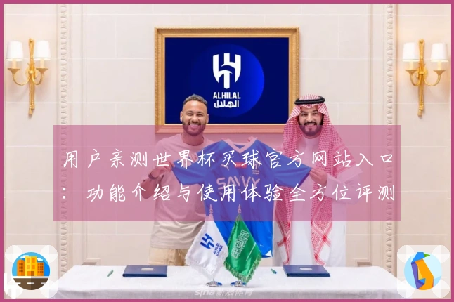 用户亲测世界杯买球官方网站入口：功能介绍与使用体验全方位评测