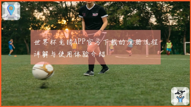 世界杯竞猜APP官方下载的注册流程详解与使用体验介绍