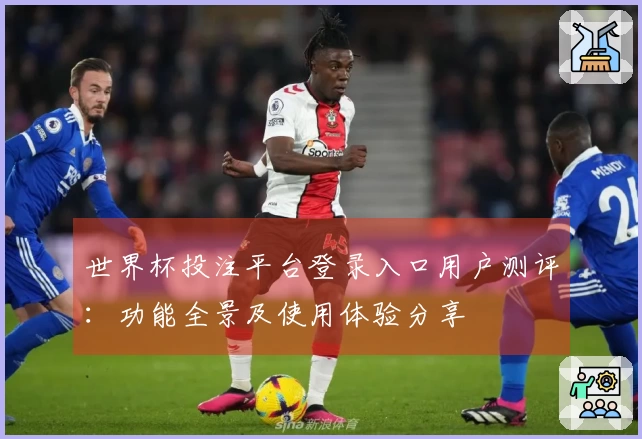 世界杯投注平台登录入口用户测评：功能全景及使用体验分享