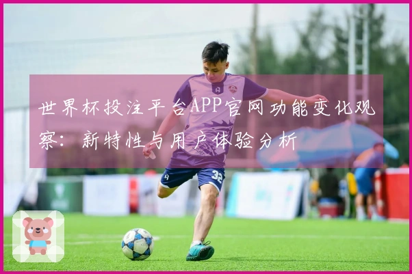 世界杯投注平台APP官网功能变化观察：新特性与用户体验分析