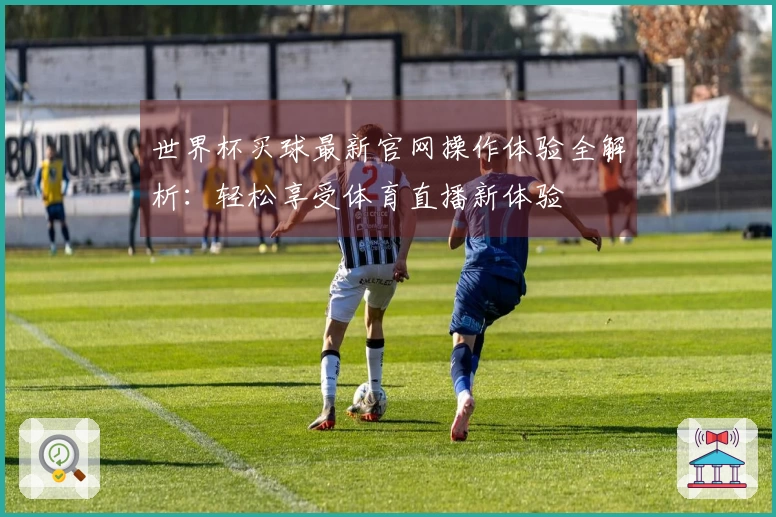 世界杯买球最新官网操作体验全解析：轻松享受体育直播新体验