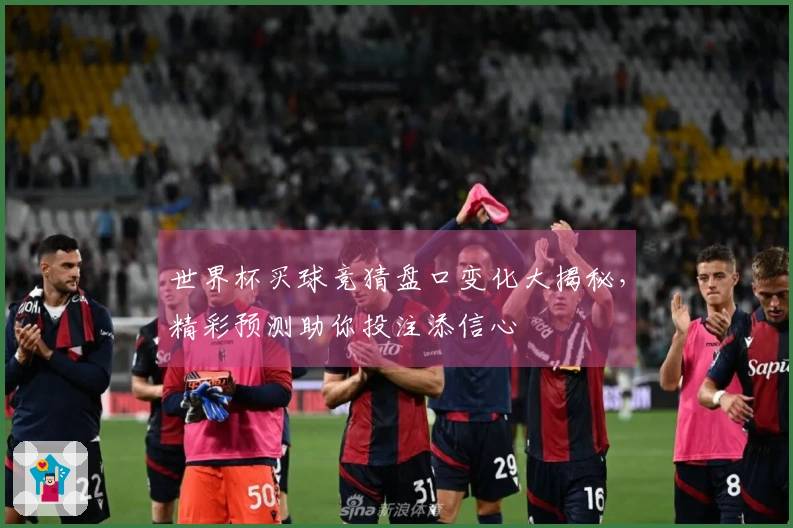 世界杯买球竞猜盘口变化大揭秘，精彩预测助你投注添信心