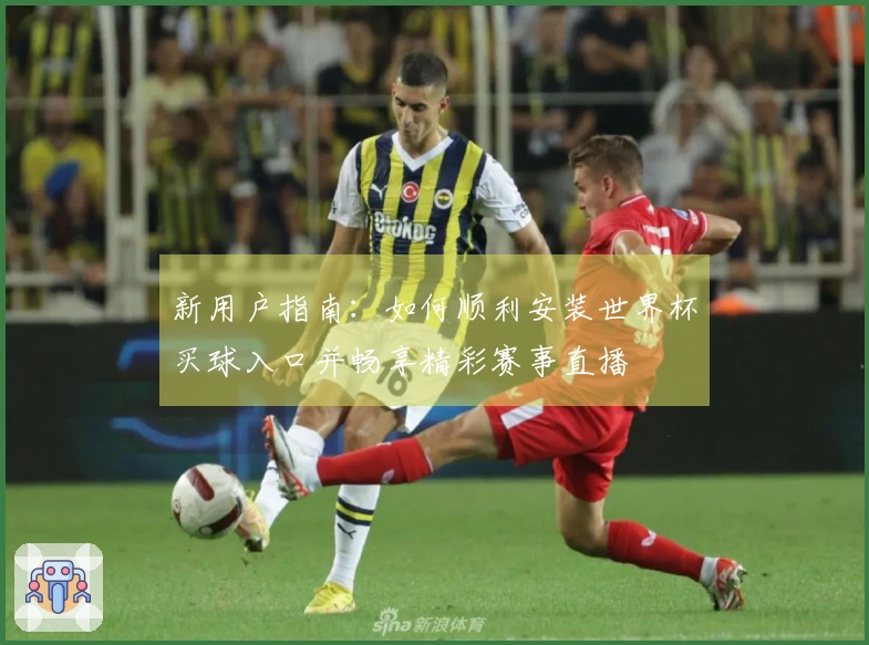 新用户指南：如何顺利安装世界杯买球入口并畅享精彩赛事直播