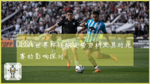 2026世界杯让球走势分析及其对比赛的影响探讨