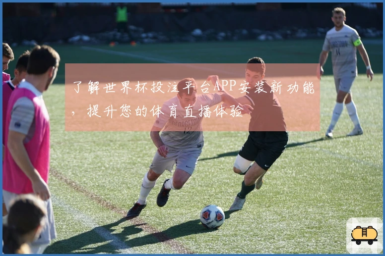 了解世界杯投注平台APP安装新功能,提升您的体育直播体验