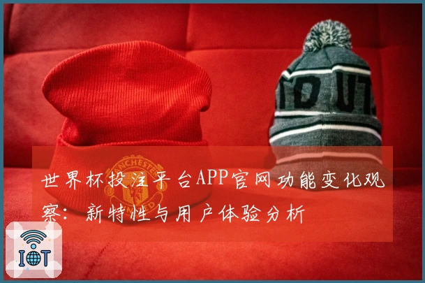世界杯投注平台APP官网功能变化观察：新特性与用户体验分析