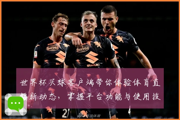 世界杯买球客户端带你体验体育直播新动态，掌握平台功能与使用技巧