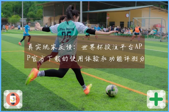 真实玩家反馈：世界杯投注平台APP官方下载的使用体验和功能评测分析