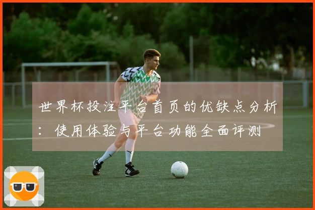 世界杯投注平台首页的优缺点分析：使用体验与平台功能全面评测