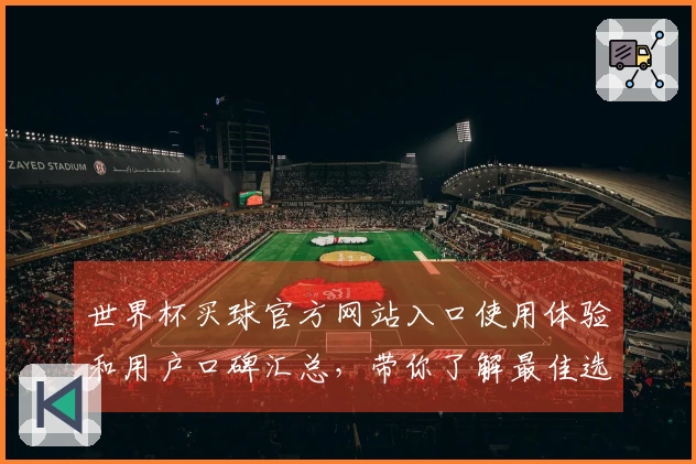 世界杯买球官方网站入口使用体验和用户口碑汇总，带你了解最佳选择