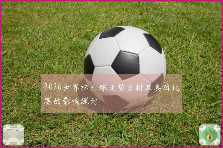 2026世界杯让球走势分析及其对比赛的影响探讨