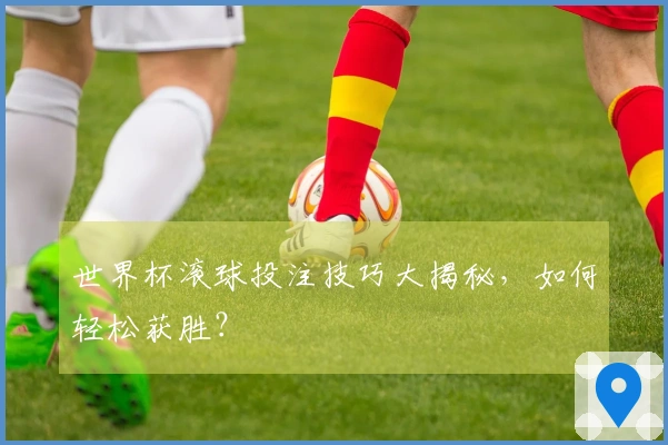 世界杯滚球投注技巧大揭秘，如何轻松获胜？