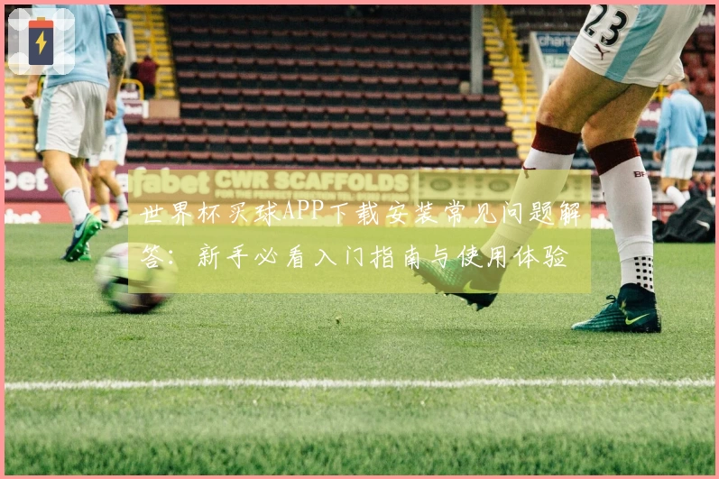 世界杯买球APP下载安装常见问题解答：新手必看入门指南与使用体验分享