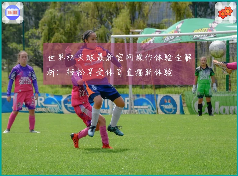 世界杯买球最新官网操作体验全解析：轻松享受体育直播新体验