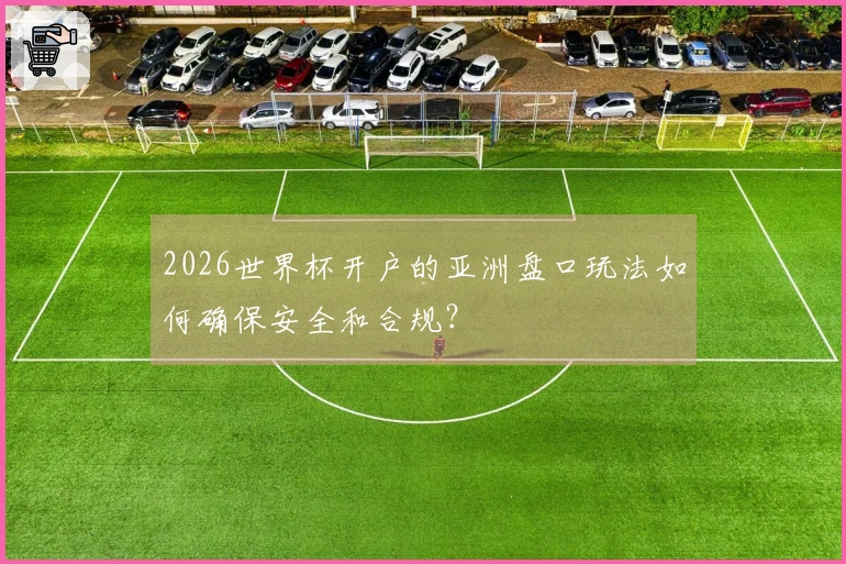 2026世界杯开户的亚洲盘口玩法如何确保安全和合规？