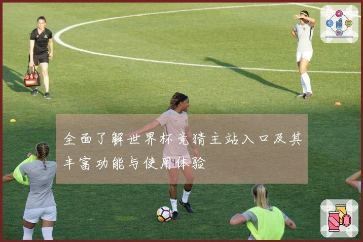 全面了解世界杯竞猜主站入口及其丰富功能与使用体验