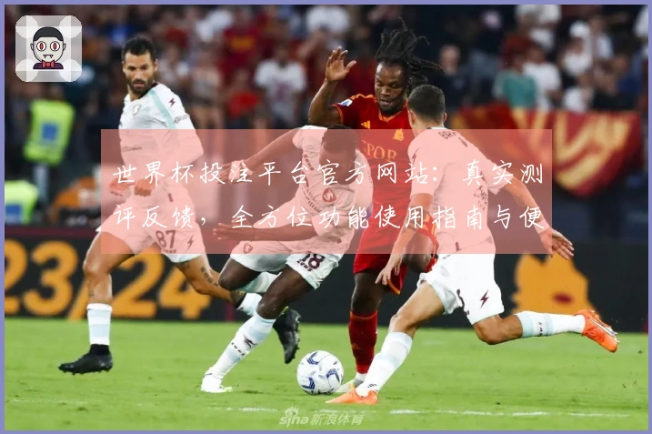 世界杯投注平台官方网站：真实测评反馈，全方位功能使用指南与便捷体验分享