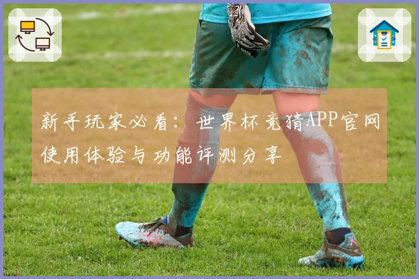 新手玩家必看：世界杯竞猜APP官网使用体验与功能评测分享