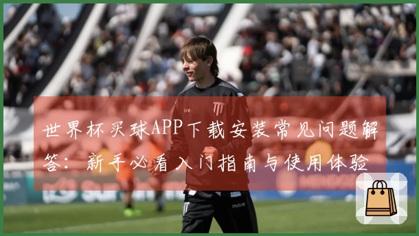 世界杯买球APP下载安装常见问题解答：新手必看入门指南与使用体验分享