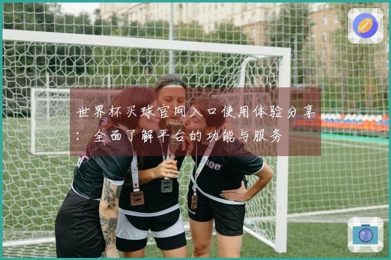 世界杯买球官网入口使用体验分享：全面了解平台的功能与服务