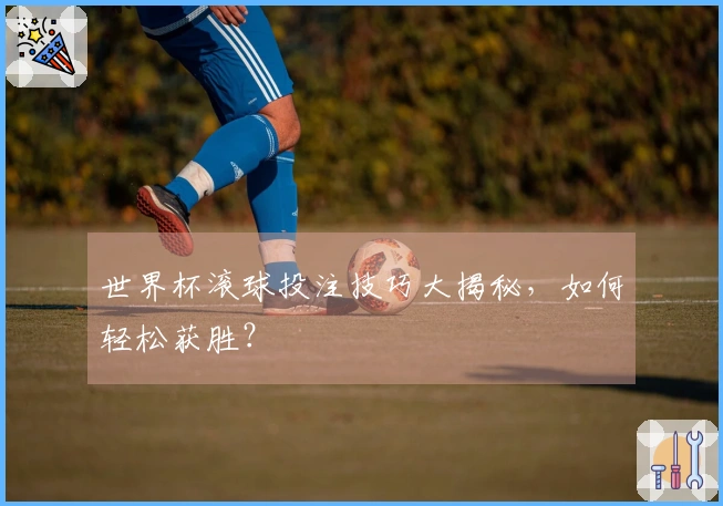 世界杯滚球投注技巧大揭秘，如何轻松获胜？