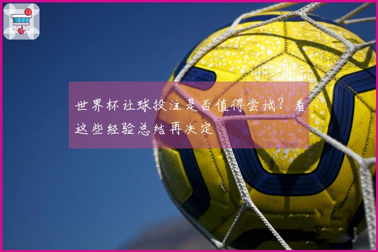 世界杯让球投注是否值得尝试？看这些经验总结再决定