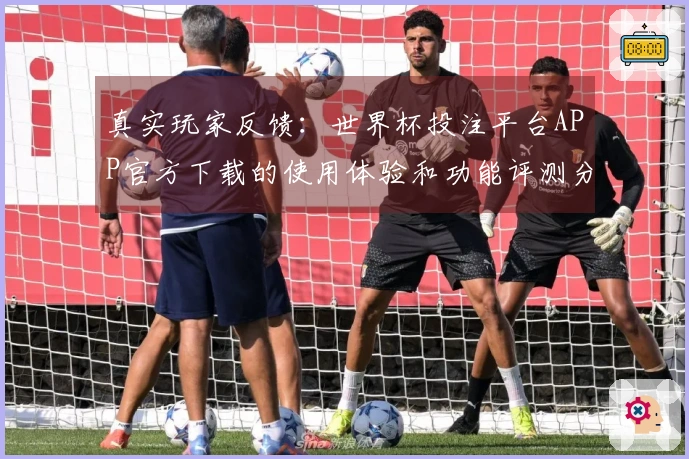 真实玩家反馈：世界杯投注平台APP官方下载的使用体验和功能评测分析