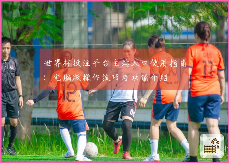 世界杯投注平台主站入口使用指南：电脑版操作技巧与功能介绍