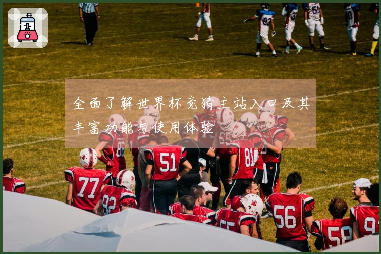 全面了解世界杯竞猜主站入口及其丰富功能与使用体验