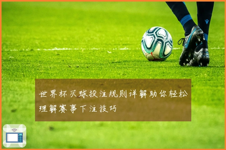世界杯买球投注规则详解助你轻松理解赛事下注技巧