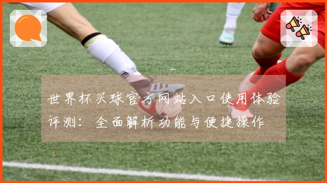 世界杯买球官方网站入口使用体验评测：全面解析功能与便捷操作