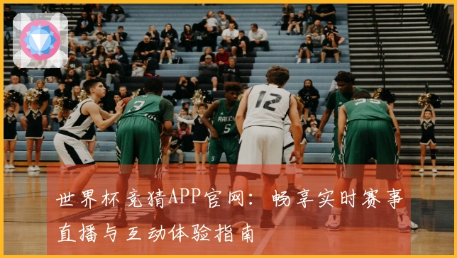 世界杯竞猜APP官网：畅享实时赛事直播与互动体验指南