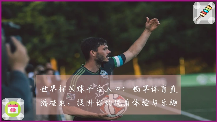 世界杯买球平台入口：畅享体育直播福利，提升你的观看体验与乐趣