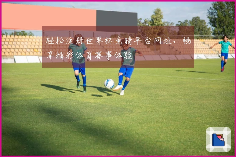 轻松注册世界杯竞猜平台网址，畅享精彩体育赛事体验